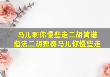 马儿啊你慢些走二胡简谱指法二胡独奏马儿你慢些走