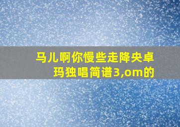 马儿啊你慢些走降央卓玛独唱简谱3,om的