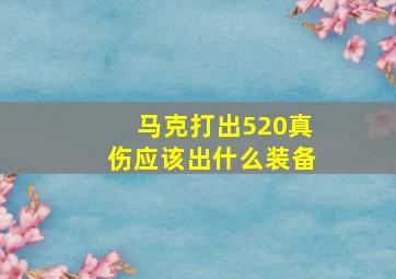 马克打出520真伤应该出什么装备