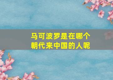 马可波罗是在哪个朝代来中国的人呢