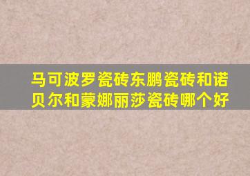 马可波罗瓷砖东鹏瓷砖和诺贝尔和蒙娜丽莎瓷砖哪个好