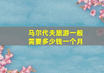 马尔代夫旅游一般需要多少钱一个月