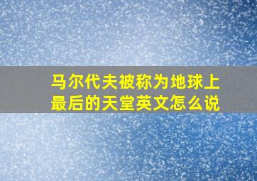 马尔代夫被称为地球上最后的天堂英文怎么说