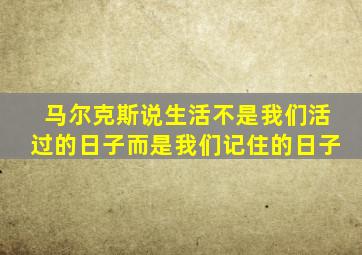 马尔克斯说生活不是我们活过的日子而是我们记住的日子