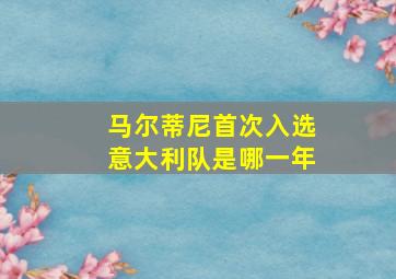 马尔蒂尼首次入选意大利队是哪一年