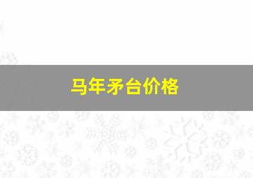 马年矛台价格