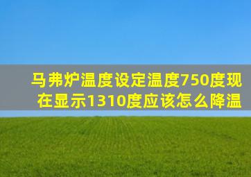 马弗炉温度设定温度750度现在显示1310度应该怎么降温