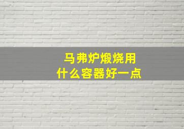 马弗炉煅烧用什么容器好一点