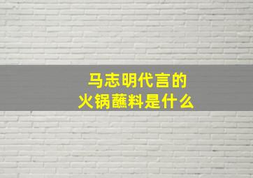 马志明代言的火锅蘸料是什么