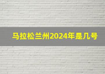 马拉松兰州2024年是几号