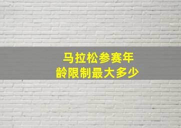 马拉松参赛年龄限制最大多少