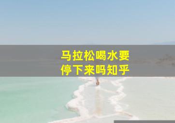 马拉松喝水要停下来吗知乎