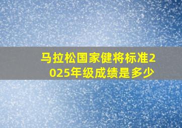 马拉松国家健将标准2025年级成绩是多少