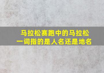 马拉松赛跑中的马拉松一词指的是人名还是地名