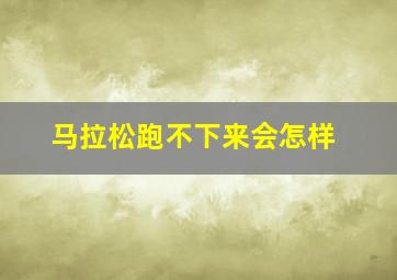 马拉松跑不下来会怎样