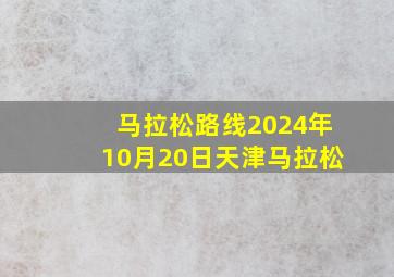 马拉松路线2024年10月20日天津马拉松