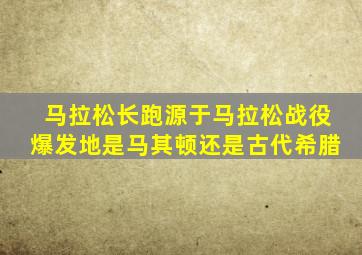 马拉松长跑源于马拉松战役爆发地是马其顿还是古代希腊