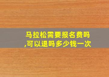 马拉松需要报名费吗,可以退吗多少钱一次