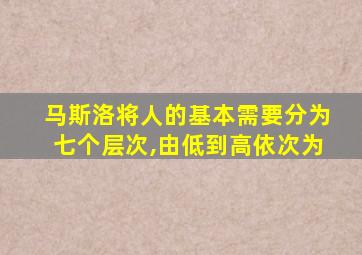 马斯洛将人的基本需要分为七个层次,由低到高依次为