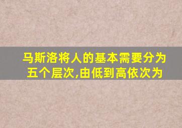 马斯洛将人的基本需要分为五个层次,由低到高依次为