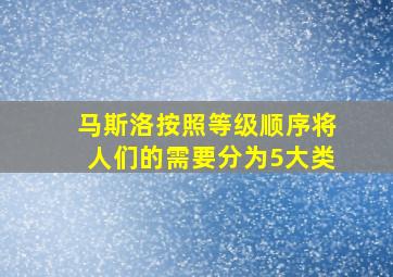 马斯洛按照等级顺序将人们的需要分为5大类