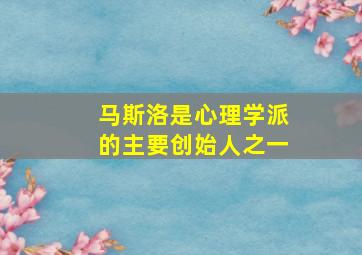 马斯洛是心理学派的主要创始人之一