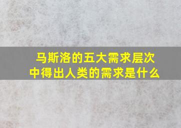 马斯洛的五大需求层次中得出人类的需求是什么