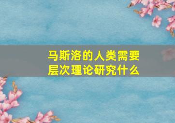 马斯洛的人类需要层次理论研究什么