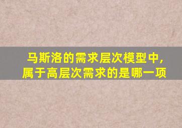 马斯洛的需求层次模型中,属于高层次需求的是哪一项