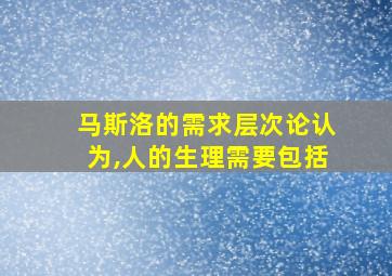 马斯洛的需求层次论认为,人的生理需要包括