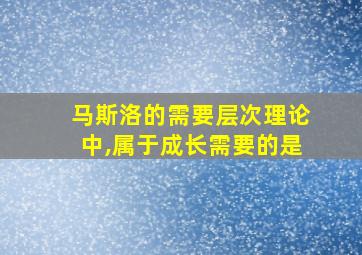 马斯洛的需要层次理论中,属于成长需要的是