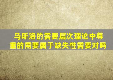 马斯洛的需要层次理论中尊重的需要属于缺失性需要对吗