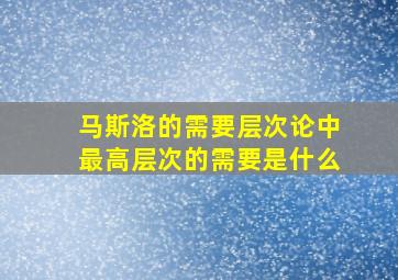 马斯洛的需要层次论中最高层次的需要是什么