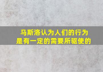 马斯洛认为人们的行为是有一定的需要所驱使的