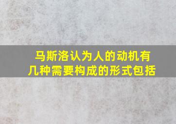 马斯洛认为人的动机有几种需要构成的形式包括