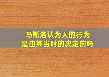 马斯洛认为人的行为是由其当时的决定的吗