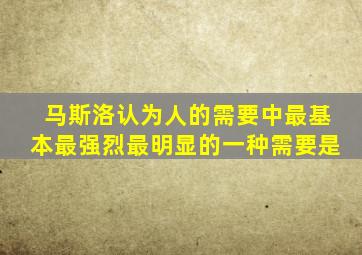 马斯洛认为人的需要中最基本最强烈最明显的一种需要是