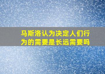 马斯洛认为决定人们行为的需要是长远需要吗