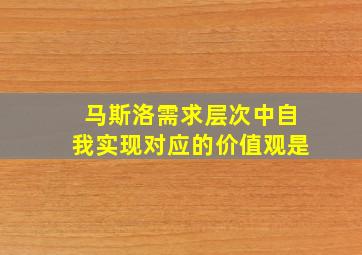 马斯洛需求层次中自我实现对应的价值观是