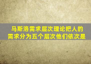 马斯洛需求层次理论把人的需求分为五个层次他们依次是