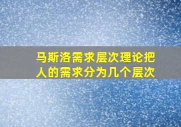 马斯洛需求层次理论把人的需求分为几个层次