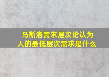 马斯洛需求层次论认为人的最低层次需求是什么