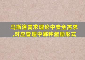 马斯洛需求理论中安全需求,对应管理中哪种激励形式