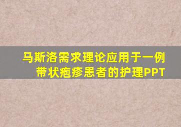 马斯洛需求理论应用于一例带状疱疹患者的护理PPT