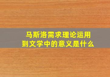 马斯洛需求理论运用到文学中的意义是什么