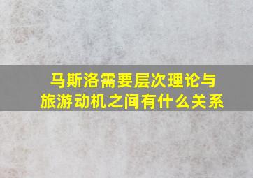 马斯洛需要层次理论与旅游动机之间有什么关系