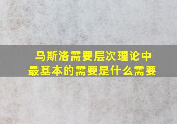 马斯洛需要层次理论中最基本的需要是什么需要