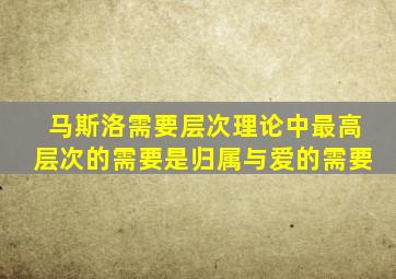 马斯洛需要层次理论中最高层次的需要是归属与爱的需要