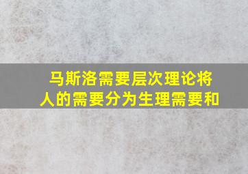 马斯洛需要层次理论将人的需要分为生理需要和