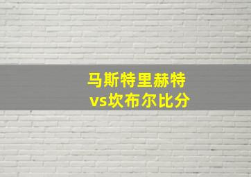 马斯特里赫特vs坎布尔比分